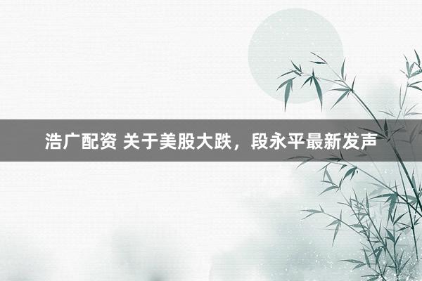 浩广配资 关于美股大跌，段永平最新发声