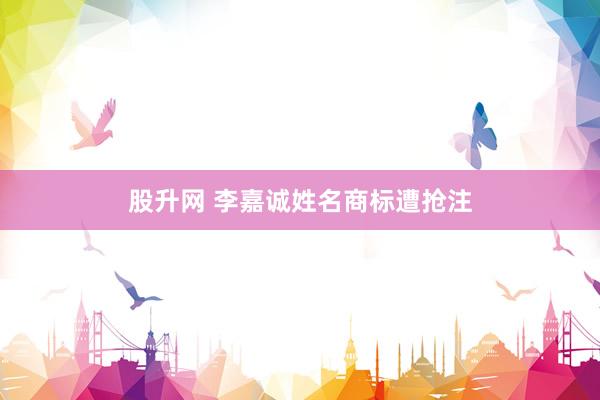 股升网 李嘉诚姓名商标遭抢注