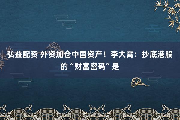 弘益配资 外资加仓中国资产！李大霄：抄底港股的“财富密码”是