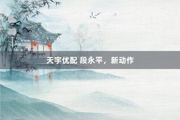天宇优配 段永平，新动作