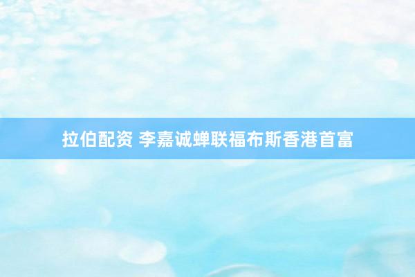 拉伯配资 李嘉诚蝉联福布斯香港首富