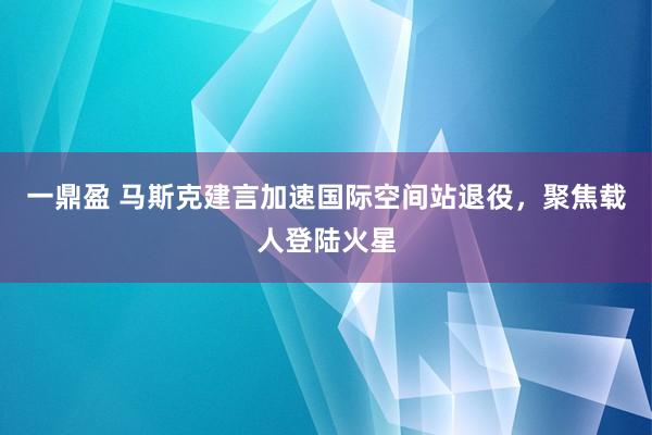 一鼎盈 马斯克建言加速国际空间站退役，聚焦载人登陆火星
