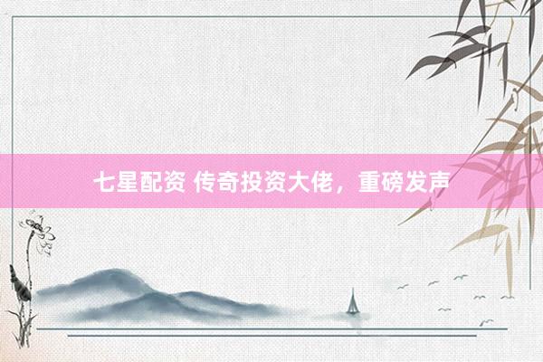 七星配资 传奇投资大佬，重磅发声