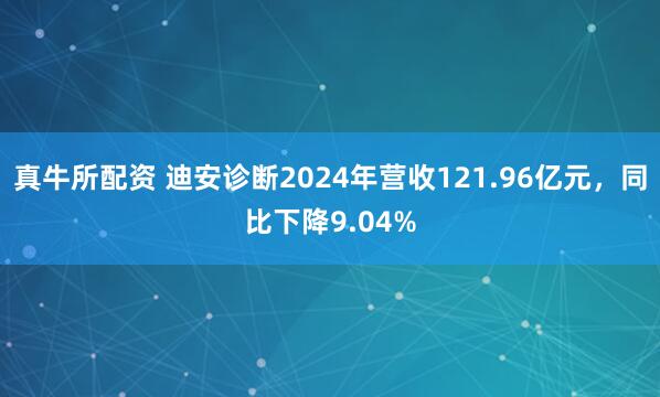 真牛所配资 迪安诊断2024年营收121.96亿元，同比下降9.04%