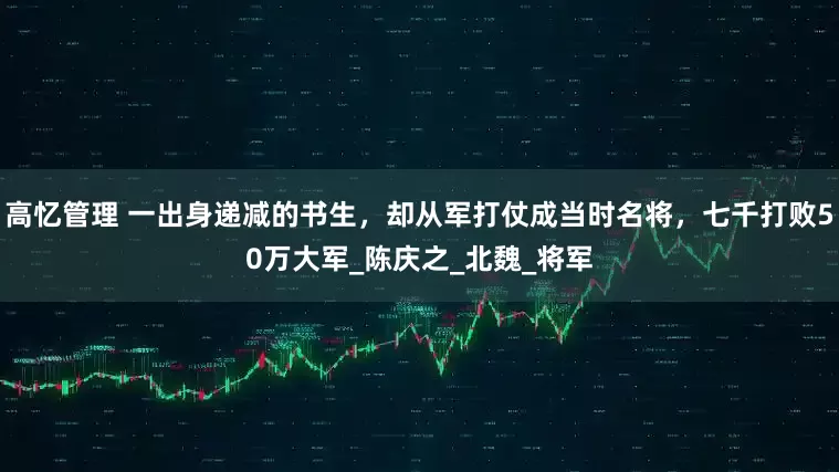 高忆管理 一出身递减的书生，却从军打仗成当时名将，七千打败50万大军_陈庆之_北魏_将军