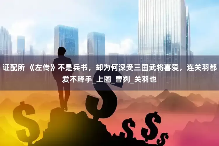 证配所 《左传》不是兵书，却为何深受三国武将喜爱，连关羽都爱不释手_上图_曹刿_关羽也