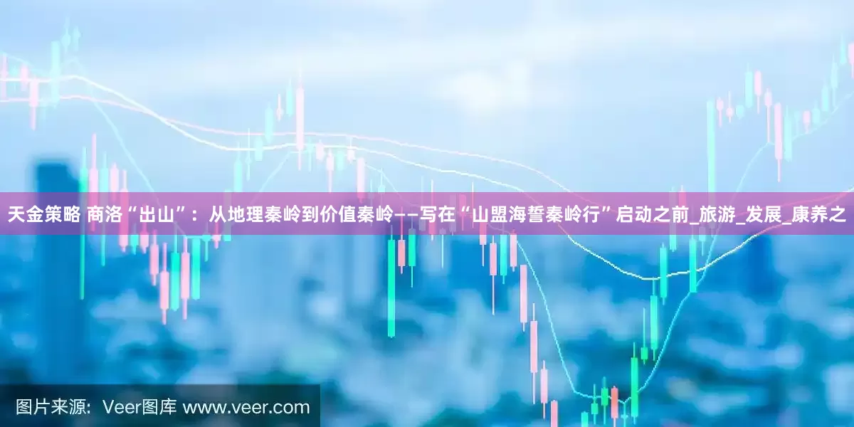 天金策略 商洛“出山”：从地理秦岭到价值秦岭——写在“山盟海誓秦岭行”启动之前_旅游_发展_康养之