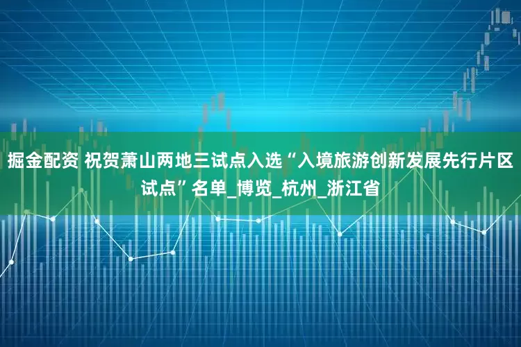 掘金配资 祝贺萧山两地三试点入选“入境旅游创新发展先行片区试点”名单_博览_杭州_浙江省