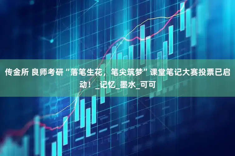 传金所 良师考研“落笔生花，笔尖筑梦”课堂笔记大赛投票已启动！_记忆_墨水_可可