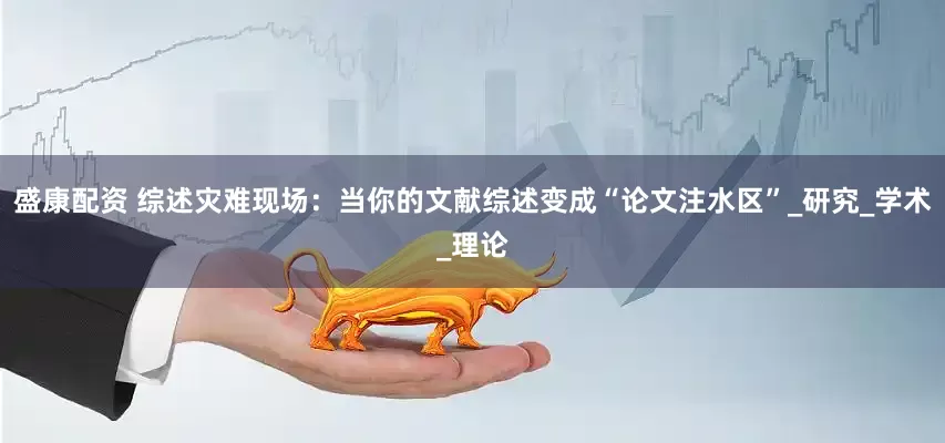 盛康配资 综述灾难现场：当你的文献综述变成“论文注水区”_研究_学术_理论