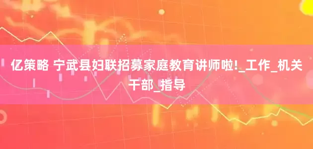 亿策略 宁武县妇联招募家庭教育讲师啦!_工作_机关干部_指导