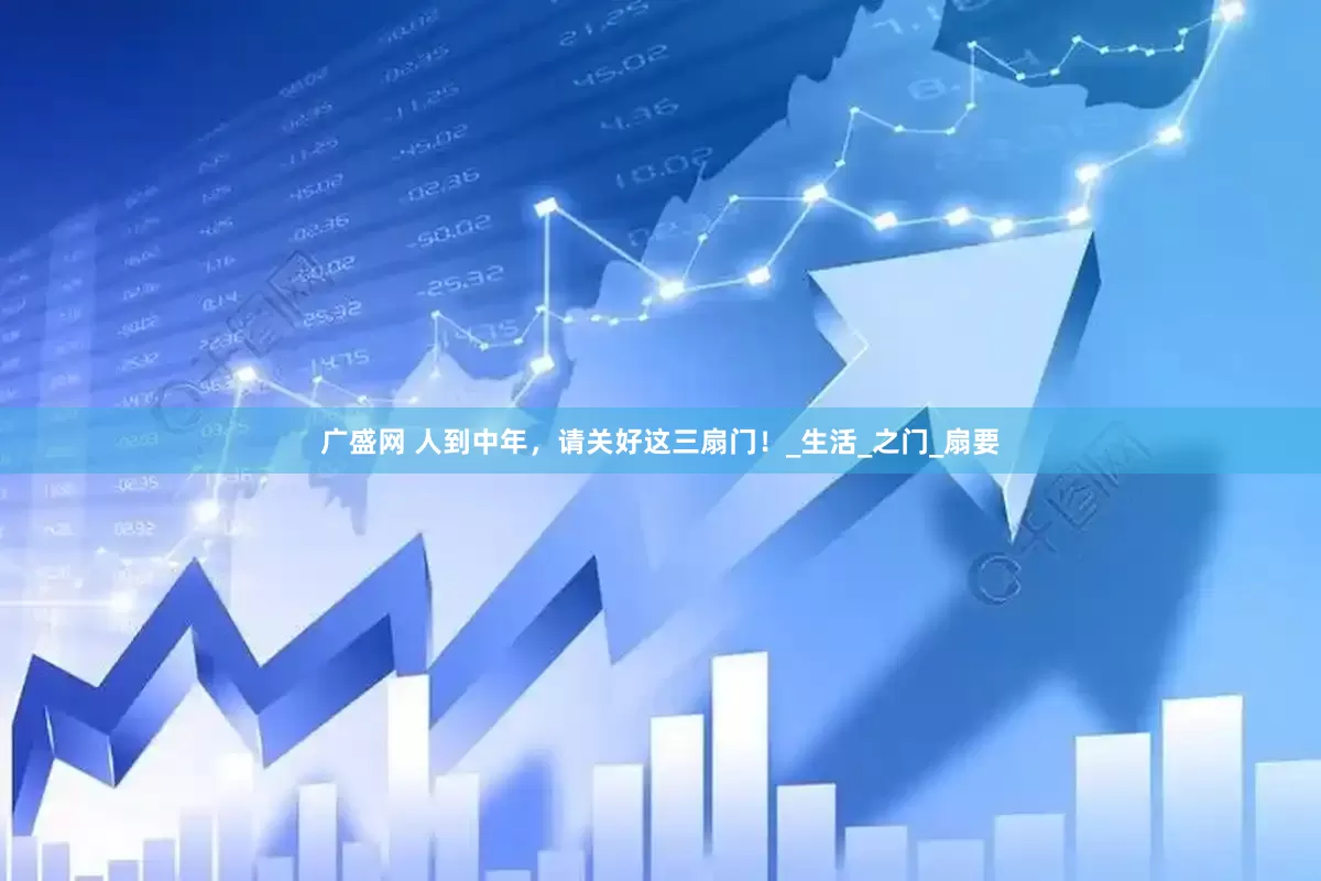 广盛网 人到中年，请关好这三扇门！_生活_之门_扇要