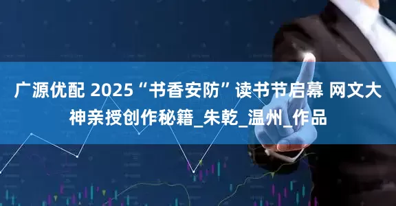 广源优配 2025“书香安防”读书节启幕 网文大神亲授创作秘籍_朱乾_温州_作品