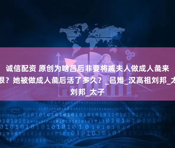 诚信配资 原创为啥吕后非要将戚夫人做成人彘来解恨？她被做成人彘后活了多久？_吕雉_汉高祖刘邦_太子