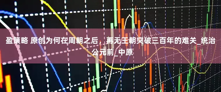盈策略 原创为何在周朝之后，再无王朝突破三百年的难关_统治_公元前_中原