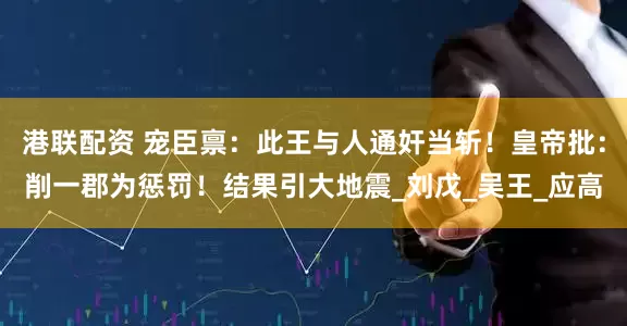 港联配资 宠臣禀：此王与人通奸当斩！皇帝批：削一郡为惩罚！结果引大地震_刘戊_吴王_应高