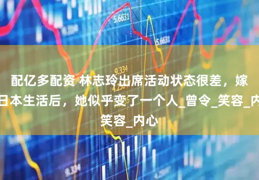 配亿多配资 林志玲出席活动状态很差，嫁到日本生活后，她似乎变了一个人_曾令_笑容_内心