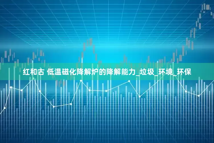 红和古 低温磁化降解炉的降解能力_垃圾_环境_环保