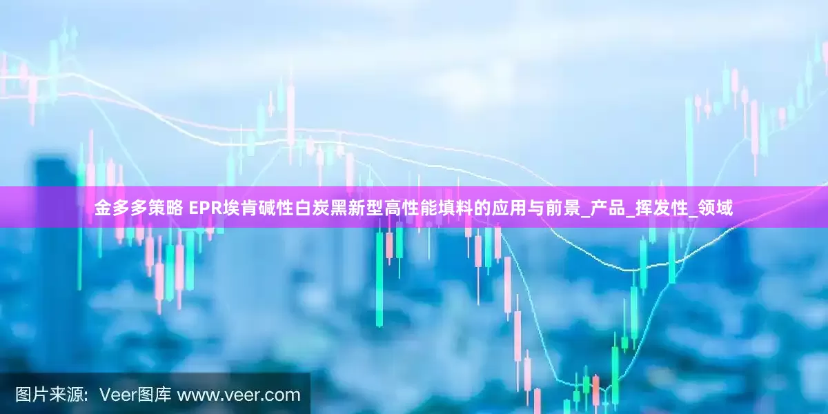 金多多策略 EPR埃肯碱性白炭黑新型高性能填料的应用与前景_产品_挥发性_领域
