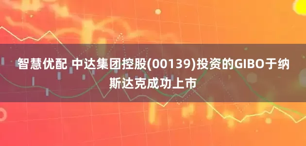 智慧优配 中达集团控股(00139)投资的GIBO于纳斯达克成功上市