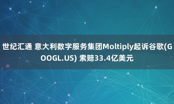 世纪汇通 意大利数字服务集团Moltiply起诉谷歌(GOOGL.US) 索赔33.4亿美元
