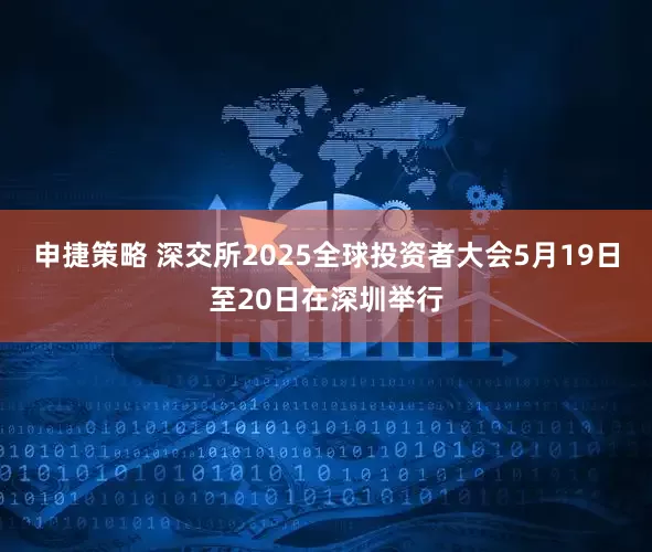 申捷策略 深交所2025全球投资者大会5月19日至20日在深圳举行
