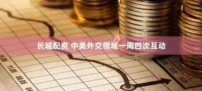 长城配资 中美外交领域一周四次互动