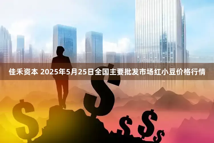 佳禾资本 2025年5月25日全国主要批发市场红小豆价格行情