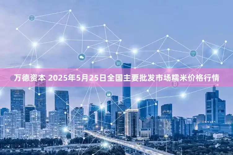 万德资本 2025年5月25日全国主要批发市场糯米价格行情