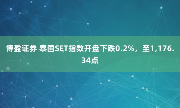 博盈证券 泰国SET指数开盘下跌0.2%，至1,176.34点