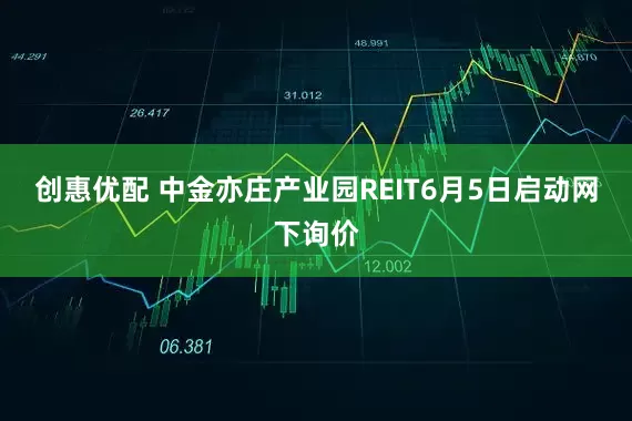创惠优配 中金亦庄产业园REIT6月5日启动网下询价