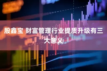 股鑫宝 财富管理行业提质升级有三大意义