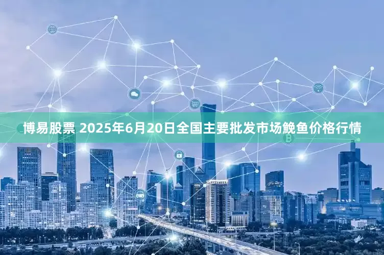 博易股票 2025年6月20日全国主要批发市场鮸鱼价格行情