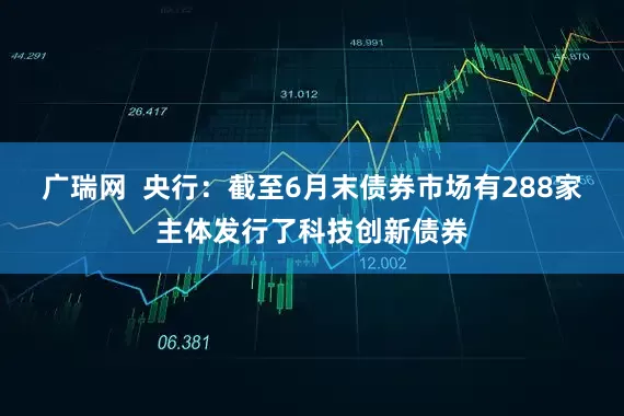 广瑞网  央行：截至6月末债券市场有288家主体发行了科技创新债券