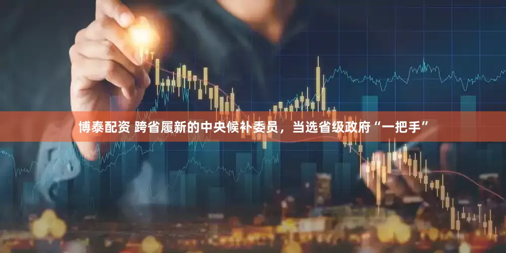 博泰配资 跨省履新的中央候补委员，当选省级政府“一把手”
