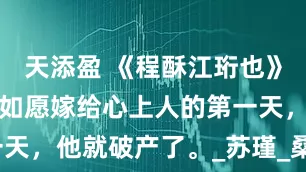 天添盈 《程酥江珩也》小说：程酥如愿嫁给心上人的第一天，他就破产了。_苏瑾_桑母_什么