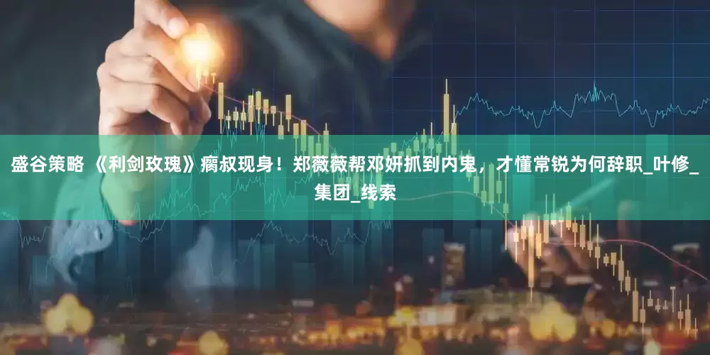 盛谷策略 《利剑玫瑰》瘸叔现身！郑薇薇帮邓妍抓到内鬼，才懂常锐为何辞职_叶修_集团_线索