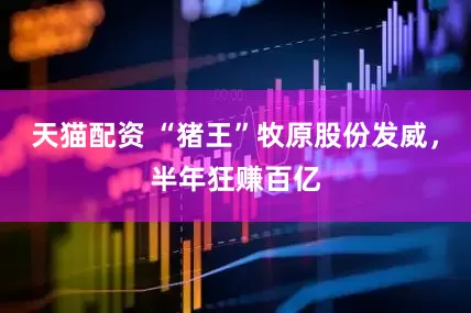 天猫配资 “猪王”牧原股份发威，半年狂赚百亿