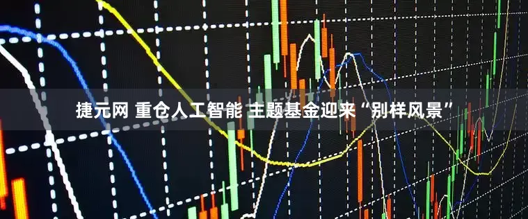 捷元网 重仓人工智能 主题基金迎来“别样风景”