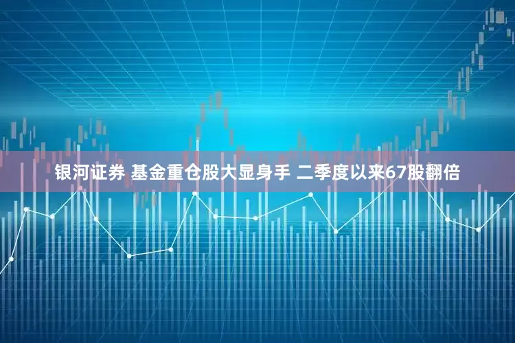银河证券 基金重仓股大显身手 二季度以来67股翻倍