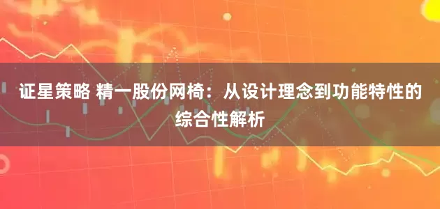 证星策略 精一股份网椅：从设计理念到功能特性的综合性解析