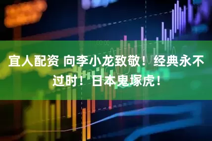 宜人配资 向李小龙致敬！经典永不过时！日本鬼塚虎！