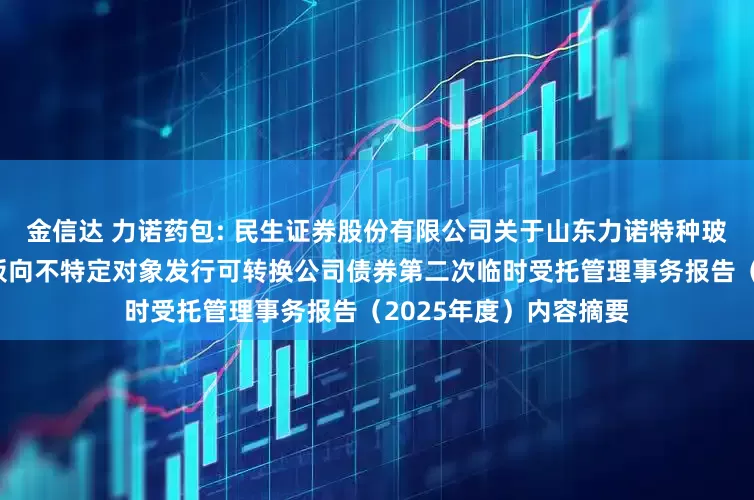 金信达 力诺药包: 民生证券股份有限公司关于山东力诺特种玻璃股份有限公司创业板向不特定对象发行可转换公司债券第二次临时受托管理事务报告（2025年度）内容摘要