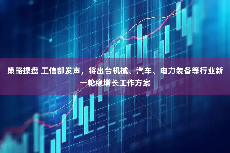 策略操盘 工信部发声，将出台机械、汽车、电力装备等行业新一轮稳增长工作方案