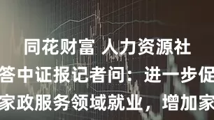 同花财富 人力资源社会保障部答中证报记者问：进一步促进家政服务领域就业，增加家政服务有效供给