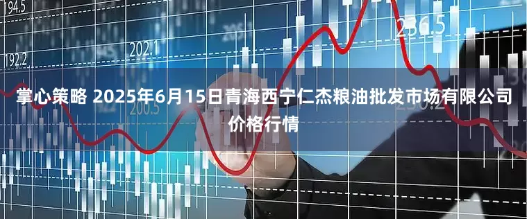 掌心策略 2025年6月15日青海西宁仁杰粮油批发市场有限公司价格行情