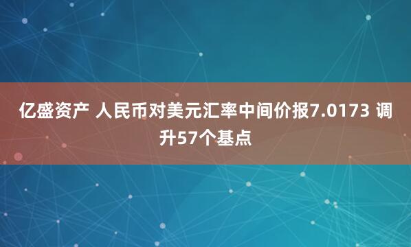亿盛资产 人民币对美元汇率中间价报7.0173 调升57个基点