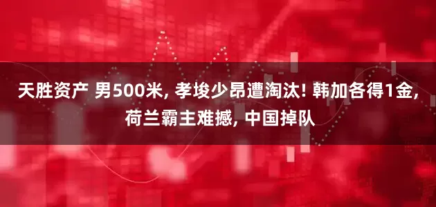 天胜资产 男500米, 孝埈少昂遭淘汰! 韩加各得1金, 荷兰霸主难撼, 中国掉队