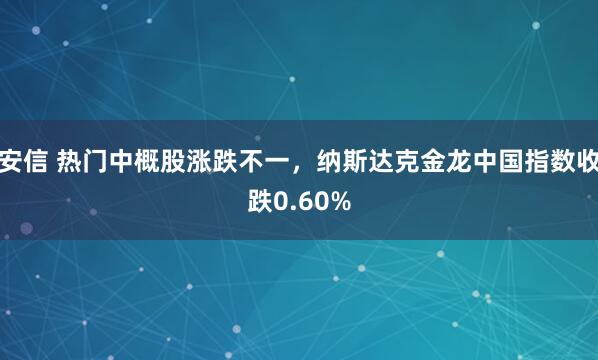 安信 热门中概股涨跌不一，纳斯达克金龙中国指数收跌0.60%