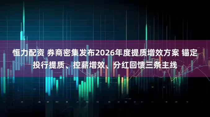 恒力配资 券商密集发布2026年度提质增效方案 锚定投行提质、控薪增效、分红回馈三条主线